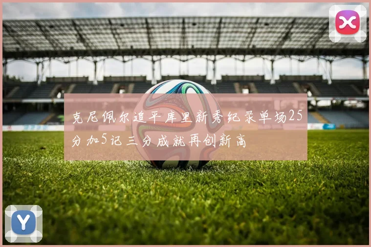 克尼佩尔追平库里新秀纪录单场25分加5记三分成就再创新高