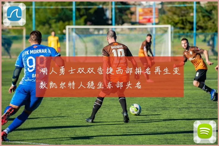 湖人勇士双双告捷西部排名再生变数凯尔特人稳坐东部头名