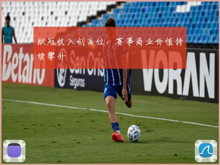欧冠收入创高位，赛事商业价值持续攀升