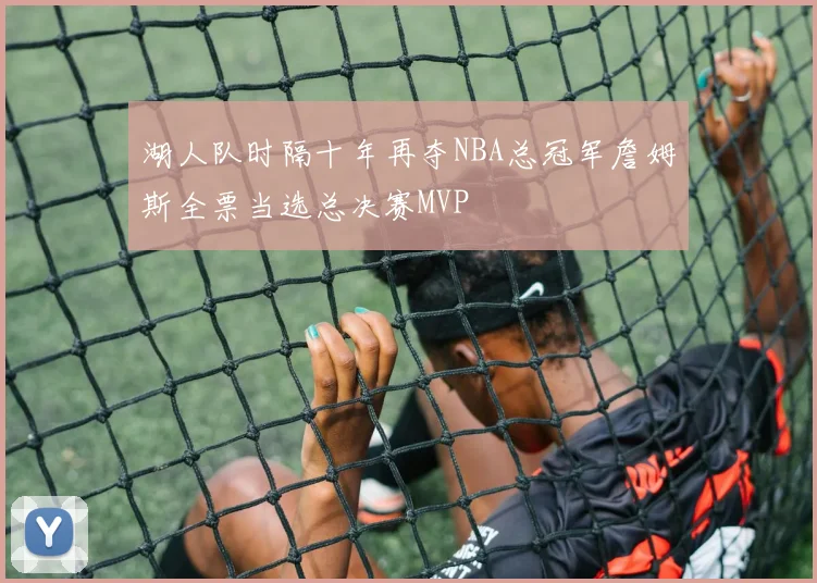 湖人队时隔十年再夺NBA总冠军詹姆斯全票当选总决赛MVP