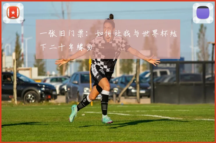 一张旧门票：如何让我与世界杯结下二十年缘分