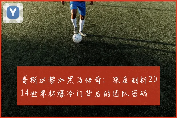 哥斯达黎加黑马传奇：深度剖析2014世界杯爆冷门背后的团队密码