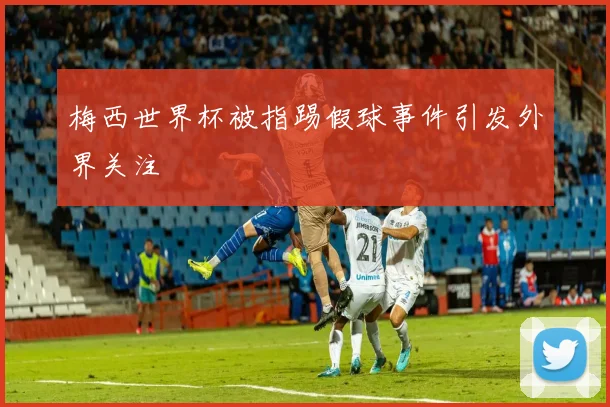 梅西世界杯被指踢假球事件引发外界关注