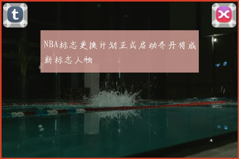 NBA标志更换计划正式启动乔丹将成新标志人物