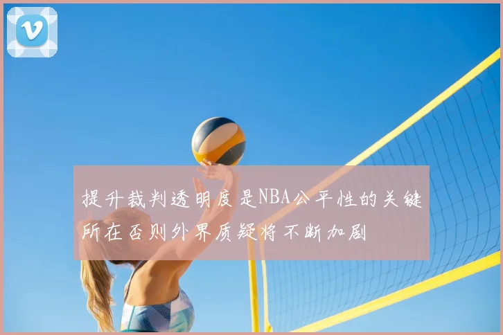提升裁判透明度是NBA公平性的关键所在否则外界质疑将不断加剧