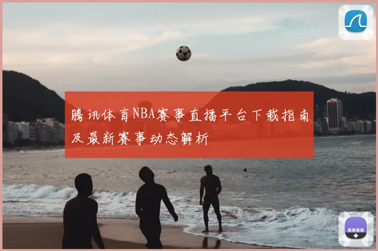 腾讯体育NBA赛事直播平台下载指南及最新赛事动态解析