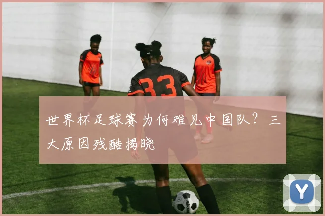 世界杯足球赛为何难见中国队?三大原因残酷揭晓