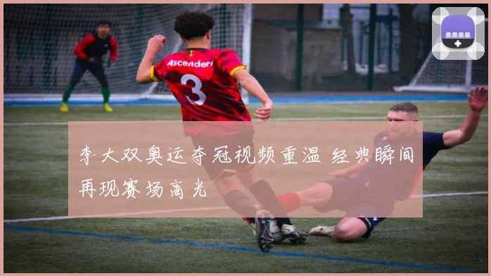 李大双奥运夺冠视频重温 经典瞬间再现赛场高光