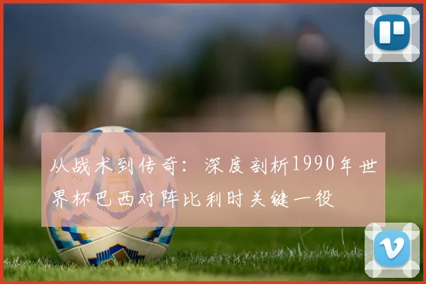 从战术到传奇:深度剖析1990年世界杯巴西对阵比利时关键一役