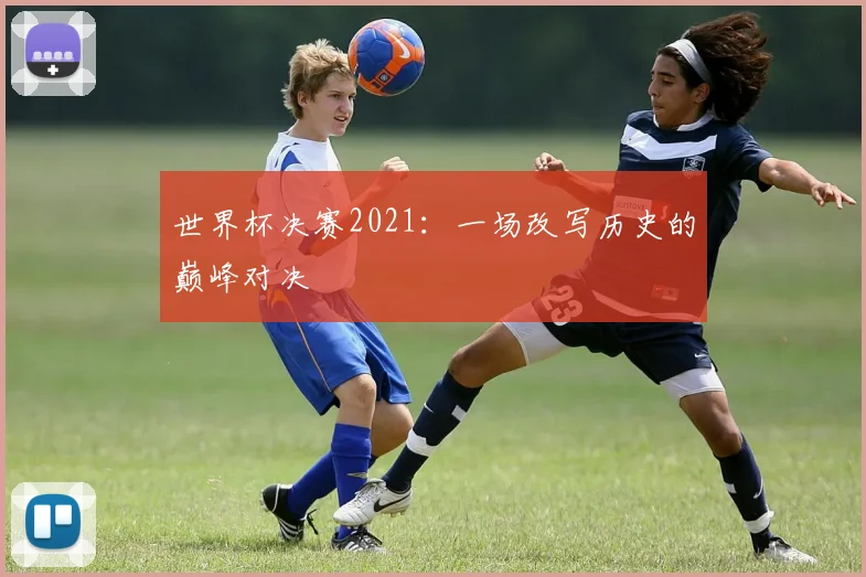 世界杯决赛2021:一场改写历史的巅峰对决