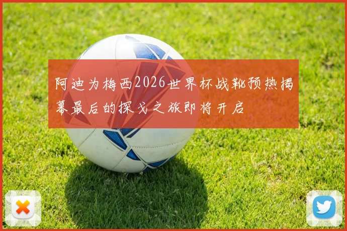 阿迪为梅西2026世界杯战靴预热揭幕最后的探戈之旅即将开启