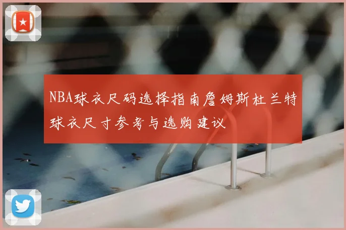 NBA球衣尺码选择指南詹姆斯杜兰特球衣尺寸参考与选购建议