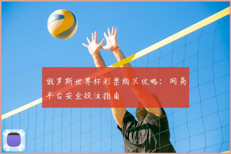 俄罗斯世界杯彩票购买攻略：网易平台安全投注指南