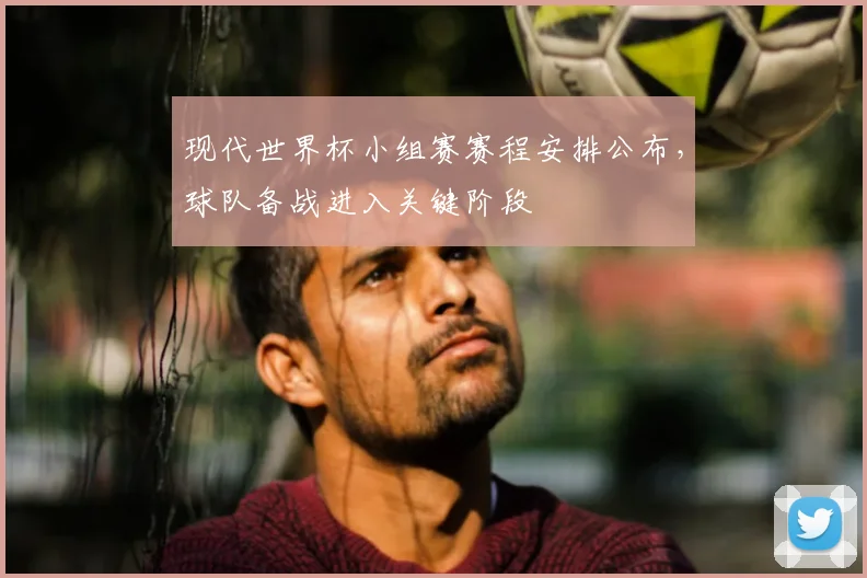 现代世界杯小组赛赛程安排公布，球队备战进入关键阶段