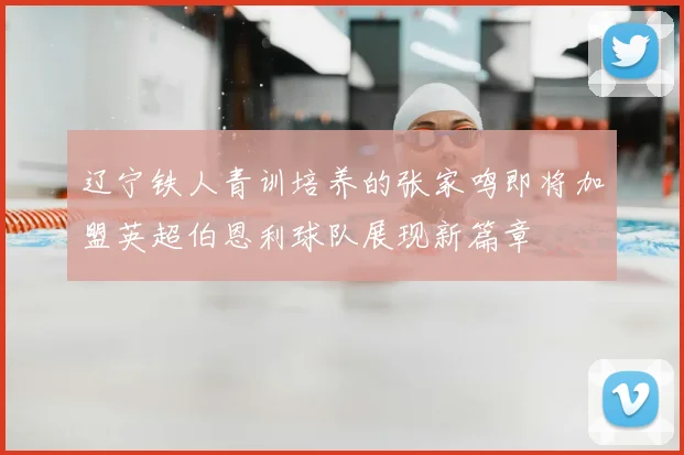 辽宁铁人青训培养的张家鸣即将加盟英超伯恩利球队展现新篇章