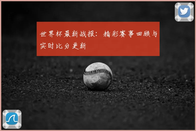 世界杯最新战报:精彩赛事回顾与实时比分更新