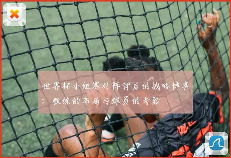 世界杯小组赛对阵背后的战略博弈:教练的布局与球员的考验