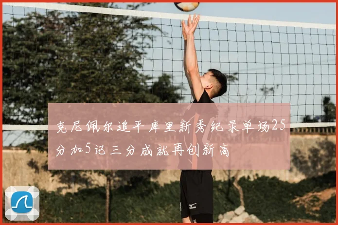克尼佩尔追平库里新秀纪录单场25分加5记三分成就再创新高