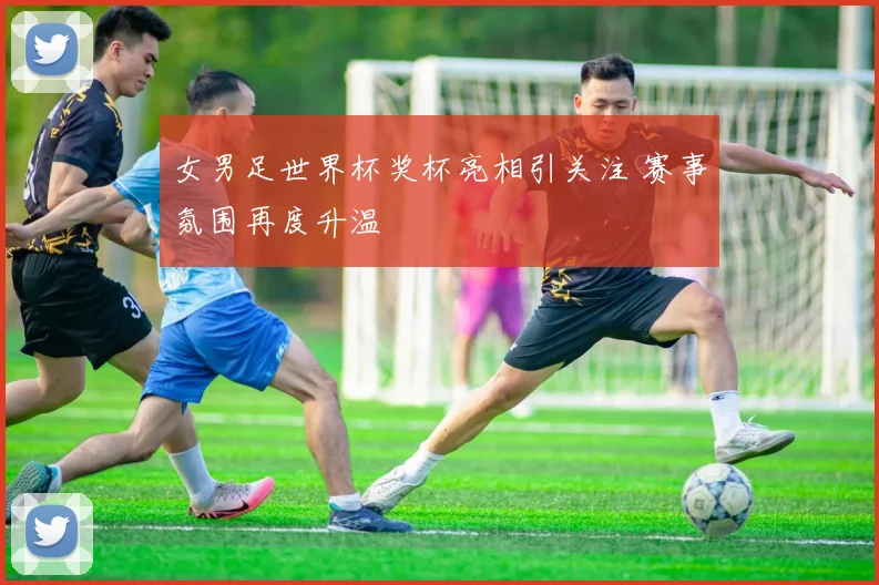 女男足世界杯奖杯亮相引关注 赛事氛围再度升温