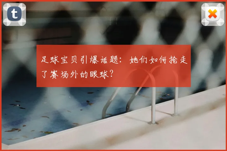 足球宝贝引爆话题:她们如何抢走了赛场外的眼球?