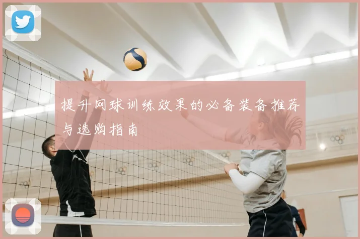 提升网球训练效果的必备装备推荐与选购指南