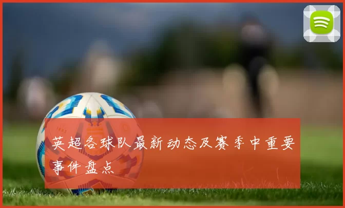 英超各球队最新动态及赛季中重要事件盘点