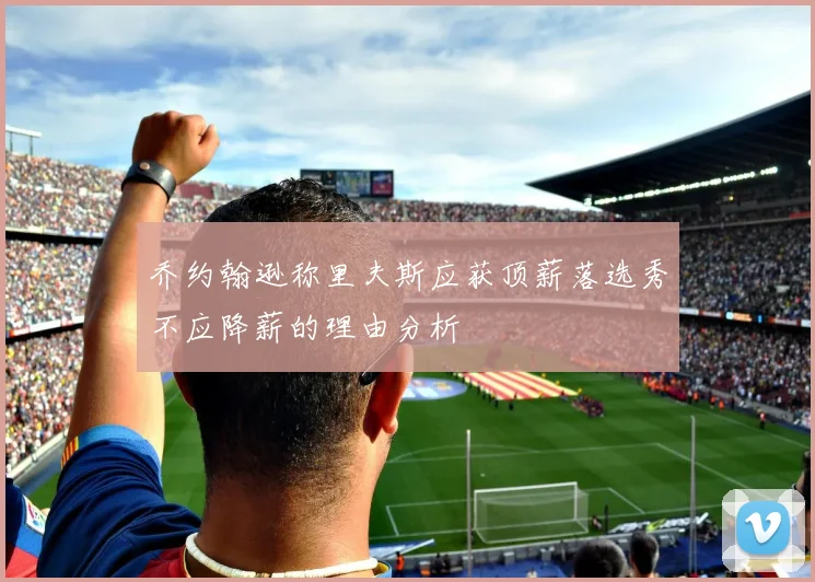 乔约翰逊称里夫斯应获顶薪落选秀不应降薪的理由分析
