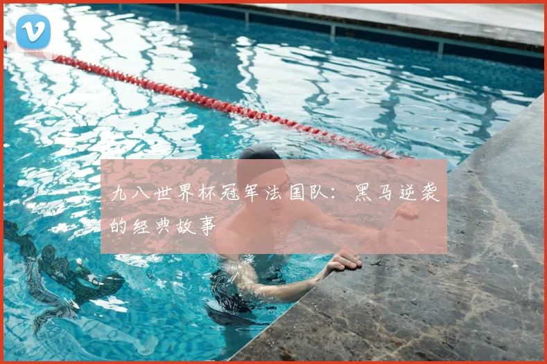 九八世界杯冠军法国队:黑马逆袭的经典故事