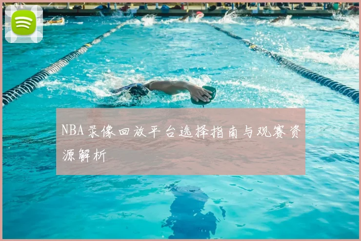 NBA录像回放平台选择指南与观赛资源解析