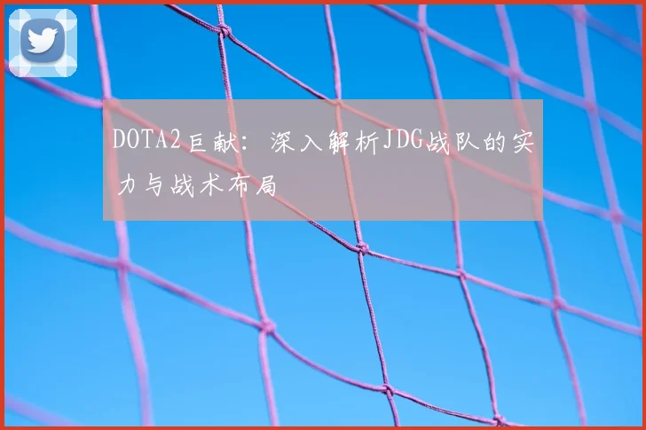 DOTA2巨献:深入解析JDG战队的实力与战术布局