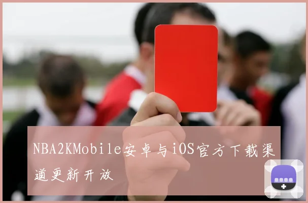 NBA2KMobile安卓与iOS官方下载渠道更新开放