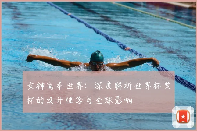 女神高举世界:深度解析世界杯奖杯的设计理念与全球影响