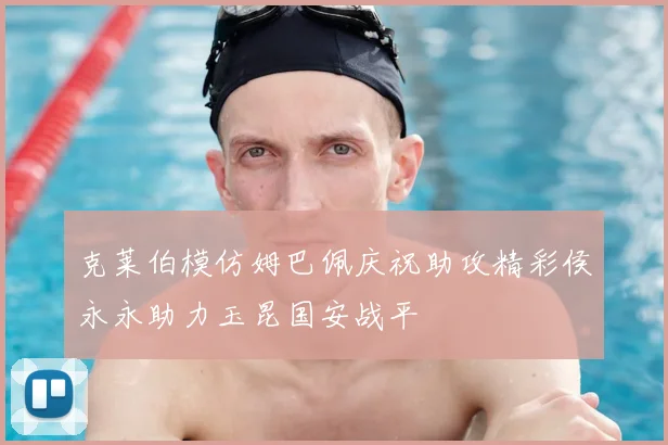 克莱伯模仿姆巴佩庆祝助攻精彩侯永永助力玉昆国安战平