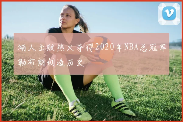湖人击败热火夺得2020年NBA总冠军勒布朗创造历史