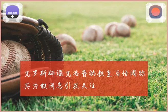 克罗斯辟谣克洛普执教皇马传闻称其为假消息引发关注