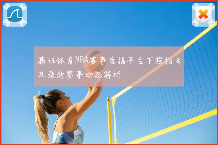 腾讯体育NBA赛事直播平台下载指南及最新赛事动态解析