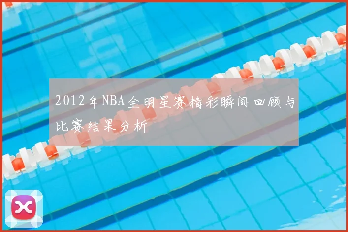 2012年NBA全明星赛精彩瞬间回顾与比赛结果分析