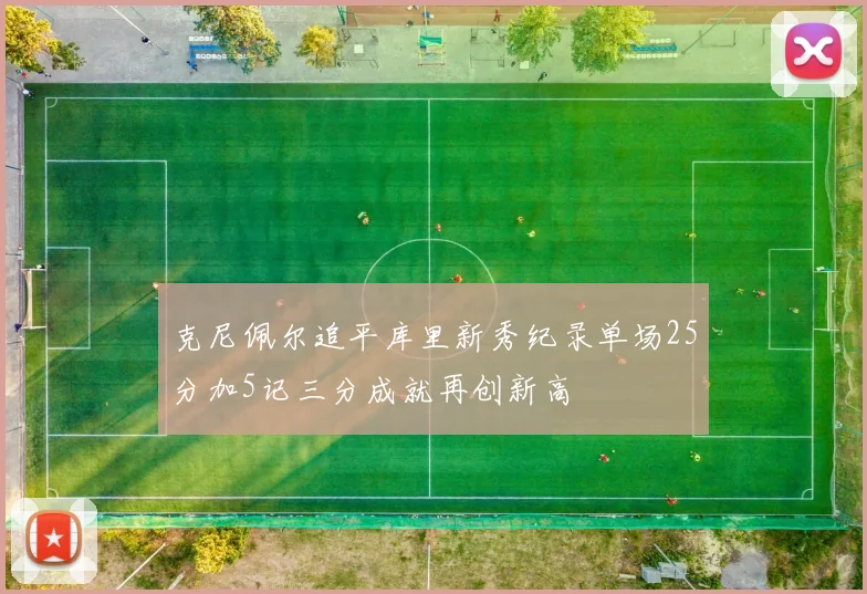 克尼佩尔追平库里新秀纪录单场25分加5记三分成就再创新高