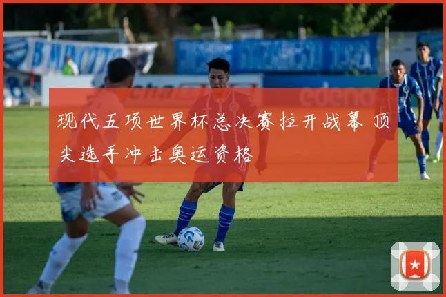 现代五项世界杯总决赛拉开战幕 顶尖选手冲击奥运资格