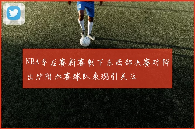 NBA季后赛新赛制下东西部决赛对阵出炉附加赛球队表现引关注