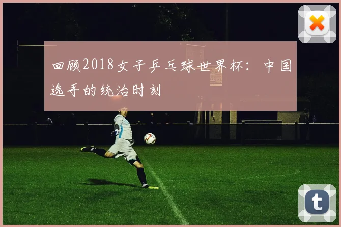 回顾2018女子乒乓球世界杯:中国选手的统治时刻