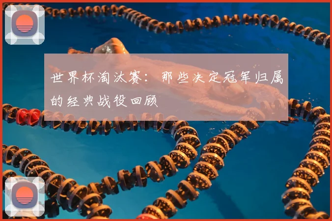 世界杯淘汰赛：那些决定冠军归属的经典战役回顾