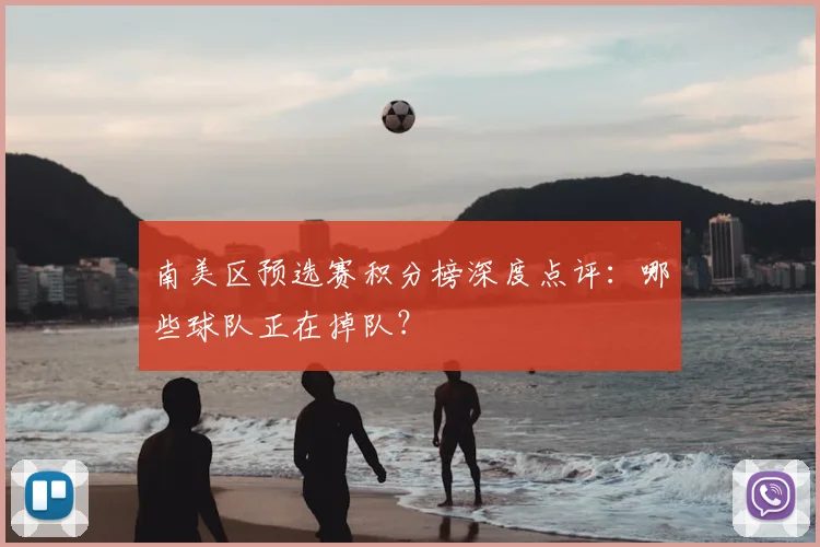 南美区预选赛积分榜深度点评：哪些球队正在掉队？