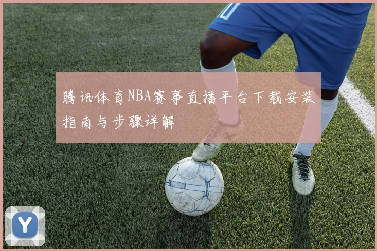 腾讯体育NBA赛事直播平台下载安装指南与步骤详解