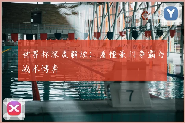 世界杯深度解读:看懂豪门争霸与战术博弈