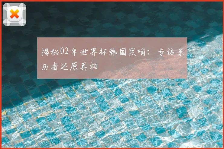 揭秘02年世界杯韩国黑哨:专访亲历者还原真相