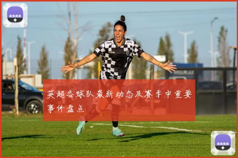 英超各球队最新动态及赛季中重要事件盘点