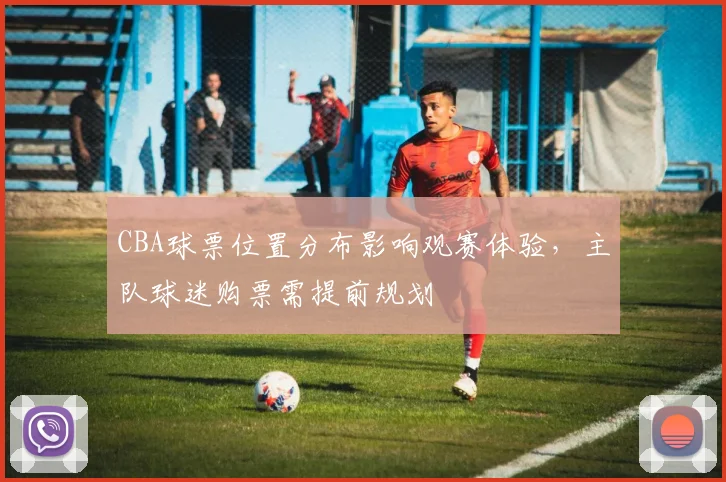 CBA球票位置分布影响观赛体验,主队球迷购票需提前规划