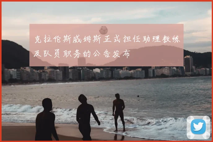 克拉伦斯威姆斯正式担任助理教练及队员职务的公告发布
