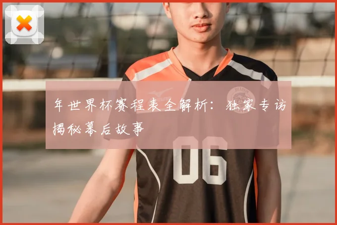 年世界杯赛程表全解析:独家专访揭秘幕后故事